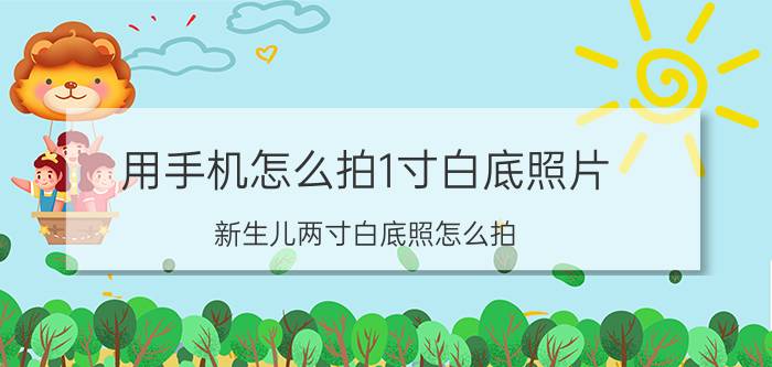 用手机怎么拍1寸白底照片 新生儿两寸白底照怎么拍？